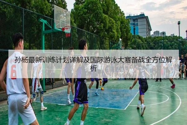 孙杨最新训练计划详解及国际游泳大赛备战全方位解析